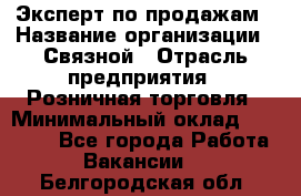 Эксперт по продажам › Название организации ­ Связной › Отрасль предприятия ­ Розничная торговля › Минимальный оклад ­ 23 000 - Все города Работа » Вакансии   . Белгородская обл.